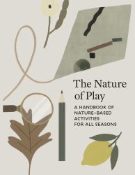 The Nature of Play : A Handbook of Nature-Based Activities for All Seasons