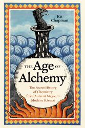 The Age of Alchemy : The Secret History of Chemistry from Ancient Magic to Modern Science