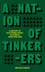 A Nation of Tinkerers : A History of Canadian Electronic Music From 1945-1985