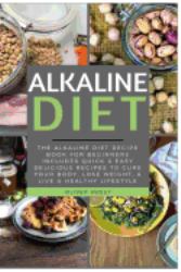 Alkaline Diet : The Alkaline Diet Recipe Book for Beginners - Includes Quick and Easy Delicious Recipes to Cure Your Body, Lose Weight, and Live a Healthy Lifestyle