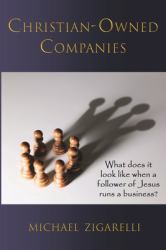 Christian-Owned Companies : What Does It Look Like When a Follower of Jesus Runs a Business?