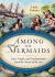 Among the Mermaids : Facts, Myths, and Enchantments from the Sirens of the Sea Among the Mermaids : Facts, Myths, and Enchantments from the Sirens of the Sea