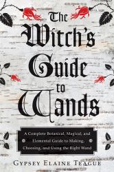 The Witch's Guide to Wands : A Complete Botanical, Magical, and Elemental Guide to Making, Choosing, and Using the Right Wand