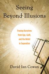 Seeing Beyond Illusions : Freeing Ourselves from Ego, Guilt, and the Belief in Separation