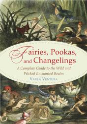 Fairies, Pookas, and Changelings : A Complete Guide to the Wild and Wicked Enchanted Realm
