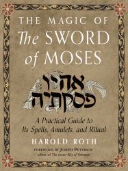 The Magic of the Sword of Moses : A Practical Guide to Its Spells, Amulets, and Ritual