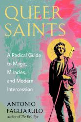 Queer Saints : A Radical Guide to Magic, Miracles, and Modern Intercession