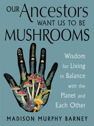 Our Ancestors Want Us to Be Mushrooms : Wisdom for Living in Balance with the Planet and Each Other