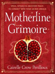 Motherline Grimoire : Spells, Rituals, and Ancestor Magic to Connect with Your Sacred Lineage