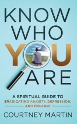 Know Who You Are : A Spiritual Guide to Eradicating Anxiety, Depression, and Dis-Ease