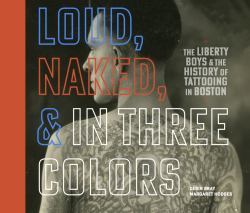 Loud, Naked, & in Three Colors : The Liberty Boys & the History of Tattooing in Boston