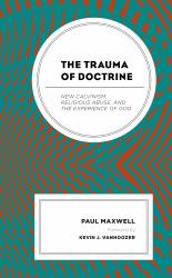 The Trauma of Doctrine : New Calvinism, Religious Abuse, and the Experience of God