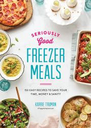 Seriously Good Freezer Meals : 150 Easy Recipes to Save Your Time, Money and Sanity