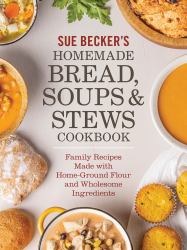 Sue Becker's Homemade Bread, Soups and Stews Cookb : Family Recipes Made with Home-Ground Flour and Wholesome Ingredients