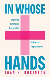 In Whose Hands : The Home Pregnancy Test and the Politics of Reproduction