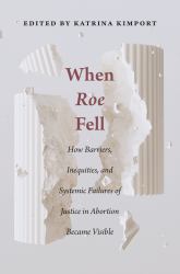 When Roe Fell : How Barriers, Inequities, and Systemic Failures of Justice in Abortion Became Visible