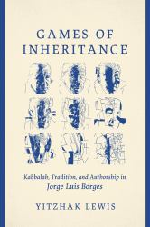 Games of Inheritance : Kabbalah, Tradition, and Authorship in Jorge Luis Borges