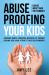 Abuse Proofing Your Kids : Avoiding Simple Parenting Mistakes to Prevent Raising Kids Who Attract Toxic Relationships