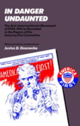 In Danger Undaunted : The Anti-Interventionist Movement of 1940-1941 As Revealed in the Papers of the America First Committee