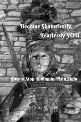 Become Shamelessly, Fearlessly YOU! : How to Stop Hiding in Plain Sight