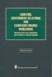 Lobbying, Government Relations, and Campaign Finance Worldwide : Navigating the Laws, Regulations and Practices of National Regimes