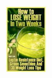 How to Lose Weight in Two Weeks: Leptin Resistance Diet, Green Smoothies and 30 Weight Loss Tips : (Healthy Living, Healthy Habits)