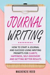 Journal Writing: How to Start a Journal and Succeed Using Writing Prompts for CLARITY, HAPPINESS, SELF-DISCOVERY and GETTING BETTER RESULTS