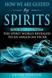 How We Are Guided by Spirits : Book 3 of Spiritism - the Spirit World Revealed to an Anglican Vicar