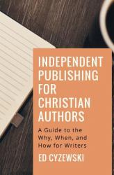 Independent Publishing for Christian Authors : A Guide to the Why, When, and How for Writers