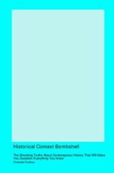 Historical Context Bombshell : The Shocking Truths about Contemporary History That Will Make You Question Everything You Know