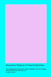 Economic Factors in Food and Nutrition : The Unbelievable Truths and Hidden Realities That Are Shaping What We Eat and How We Live