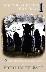 And You Thought I Was Dead : 12 Steps to Domestic Violence Rehabilitation