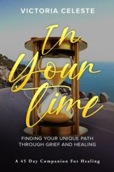 In Your Time- Finding Your Unique Path Through Grief and Healing : A 45 Day Companion for Healing