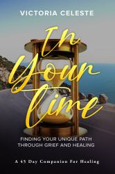 In Your Time- Finding Your Unique Path Through Grief and Healing : A 45 Day Companion for Healing
