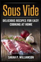 Sous Vide : Delicious Recipes for Easy Cooking at Home (Cooking Through Science, Recipe Book, Modern Meals, Ultimate Guide)