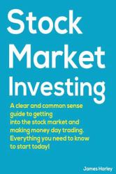 Stock Market Investing : A Clear and Common Sense Guide to Getting into the Stock Market and Making Money Day Trading