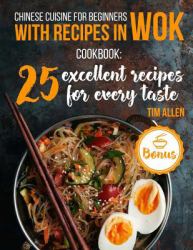 Chinese Cuisine for Beginners with Recipes in WOK : Cookbook: 25 Excellent Recipes for Every Taste