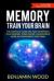 Memory. Train Your Brain : The Complete Guide on How to Improve Your Memory, Think Faster, Concentrate More and Remember Everything