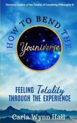How to Bend the YOUniverse: Feeling Totality Through the Experience : Increasing Your Human Potential Value Through Consciousness