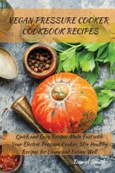 Vegan Pressure Cooker Cookbook Recipes : Quick and Easy Recipes Made Fast with Your Electric Pressure Cooker. 50+ Healthy Recipes for Living and Eating Well