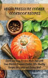 Vegan Pressure Cooker Cookbook Recipes : Quick and Easy Recipes Made Fast with Your Electric Pressure Cooker. 50+ Healthy Recipes for Living and Eating Well