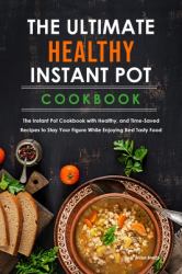 The Ultimate Healthy Instant Pot Cookbook : The Instant Pot Cookbook with Healthy, and Time-Saved Recipes to Stay Your Figure While Enjoying Best Tasty Food