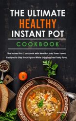 The Ultimate Healthy Instant Pot Cookbook : The Instant Pot Cookbook with Healthy, and Time-Saved Recipes to Stay Your Figure While Enjoying Best Tasty Food