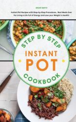 Step-By-Step Instant Pot Cookbook : Instant Pot Recipes with Step-By-Step Procedures, Best Meals Ever for Living a Life Full of Energy and Lose Your Weight in Health!