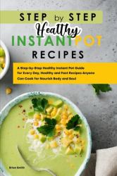 Step-By-Step Healthy Instant Pot Recipes : A Step-By-Step Healthy Instant Pot Guide for Every Day, Healthy and Fast Recipes Anyone Can Cook for Nourish Body and Soul