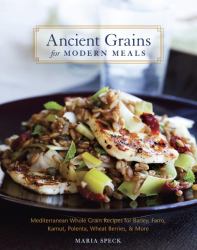 Ancient Grains for Modern Meals : Mediterranean Whole Grain Recipes for Barley, Farro, Kamut, Polenta, Wheat Berries and More [a Cookbook]