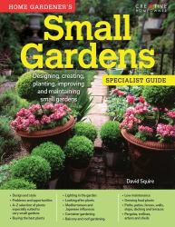 Home Gardener's Small Gardens : Designing, Creating, Planting, Improving and Maintaining Small Gardens