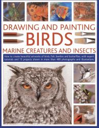 Drawing and Painting Birds, Marine Creatures and Insects : How to Create Beautiful Artworks of Birds, Fish, Beetles and Butterflies, with Expert Tutorials and 15 Projects Shown in More Than 480 Photographs and Illustrations