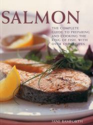 Salmon : The Complete Guide to Preparing and Cooking the King of Fish