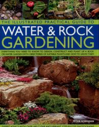 The Illustrated Practical Guide to Water and Rock Gardening : Everything You Need to Know to Design, Construct and Plant up a Rock or Water Garden with Directories of Suitable Plants and How to Grow Them